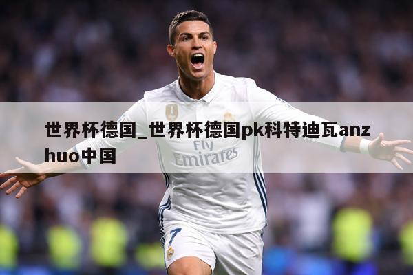 世界杯德国_世界杯德国pk科特迪瓦anzhuo中国