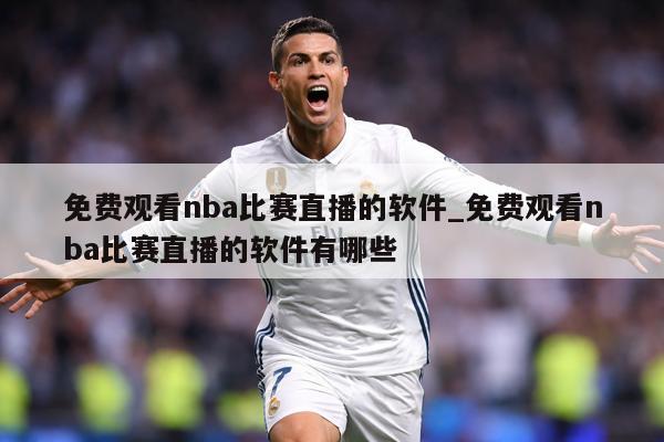 免费观看nba比赛直播的软件_免费观看nba比赛直播的软件有哪些