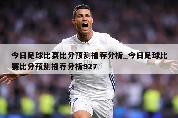 今日足球比赛比分预测推荐分析_今日足球比赛比分预测推荐分析927