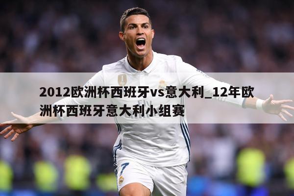 2012欧洲杯西班牙vs意大利_12年欧洲杯西班牙意大利小组赛