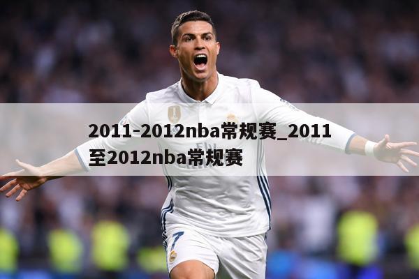 2011-2012nba常规赛_2011至2012nba常规赛