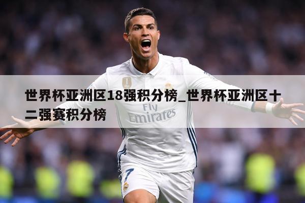世界杯亚洲区18强积分榜_世界杯亚洲区十二强赛积分榜