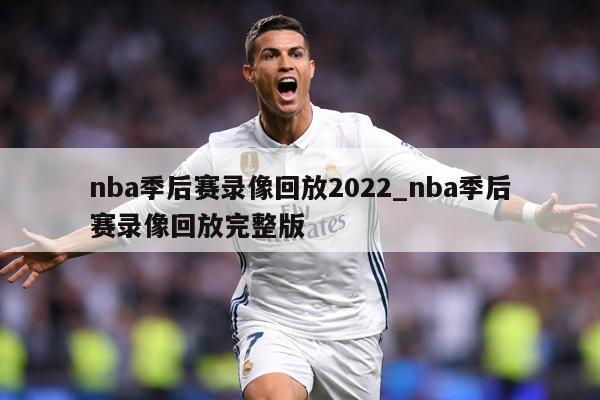 nba季后赛录像回放2022_nba季后赛录像回放完整版