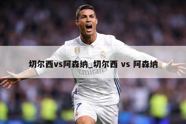 切尔西vs阿森纳_切尔西 vs 阿森纳