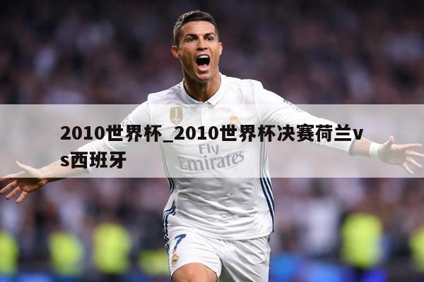 2010世界杯_2010世界杯决赛荷兰vs西班牙