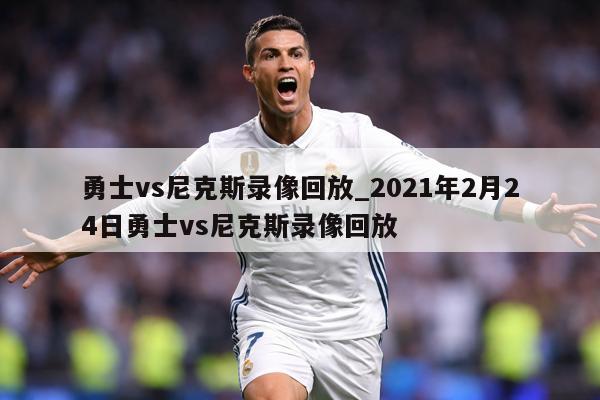 勇士vs尼克斯录像回放_2021年2月24日勇士vs尼克斯录像回放