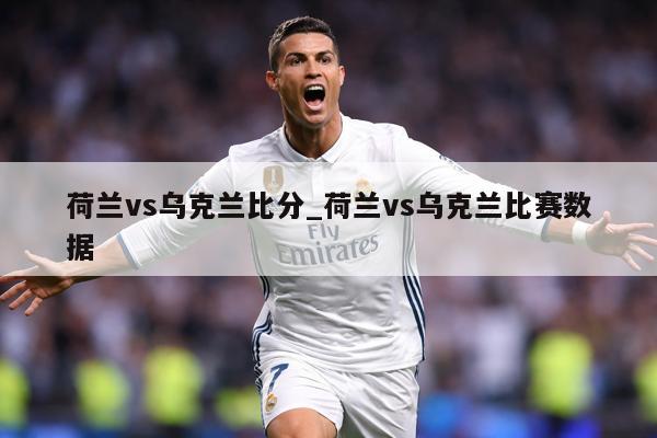 荷兰vs乌克兰比分_荷兰vs乌克兰比赛数据
