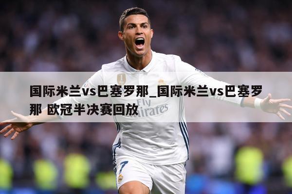 国际米兰vs巴塞罗那_国际米兰vs巴塞罗那 欧冠半决赛回放