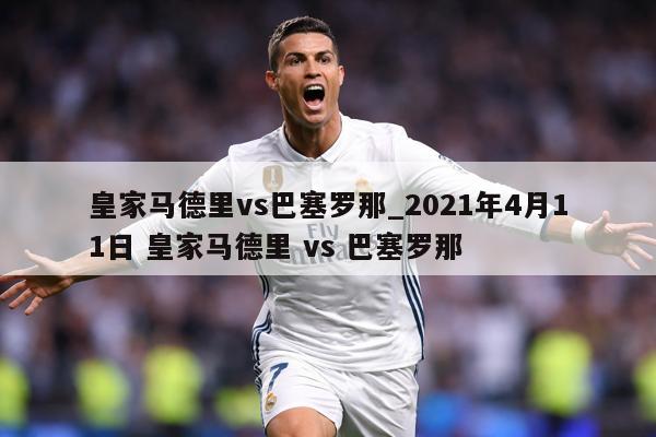 皇家马德里vs巴塞罗那_2021年4月11日 皇家马德里 vs 巴塞罗那
