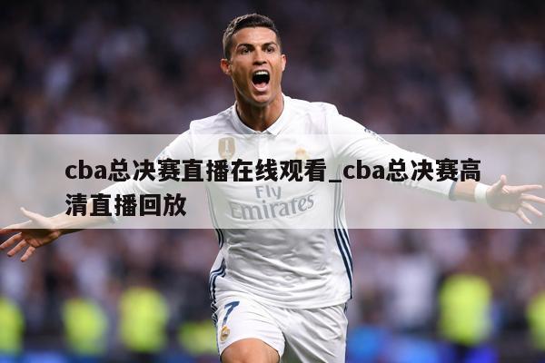 cba总决赛直播在线观看_cba总决赛高清直播回放