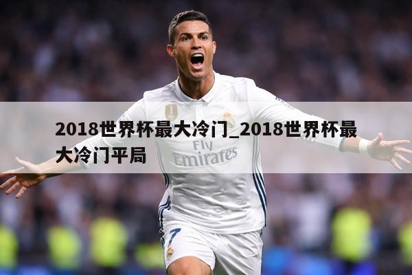 2018世界杯最大冷门_2018世界杯最大冷门平局