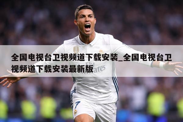 全国电视台卫视频道下载安装_全国电视台卫视频道下载安装最新版