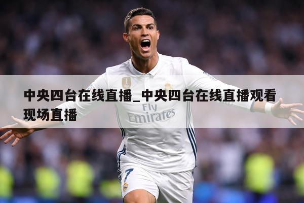 中央四台在线直播_中央四台在线直播观看 现场直播