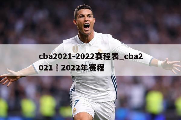 cba2021-2022赛程表_cba2021–2022年赛程