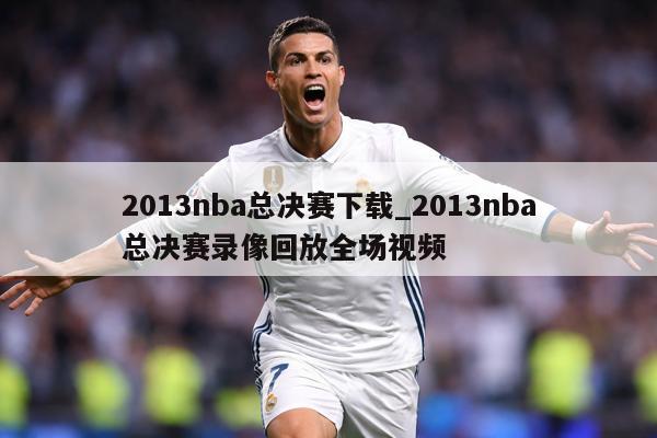 2013nba总决赛下载_2013nba总决赛录像回放全场视频