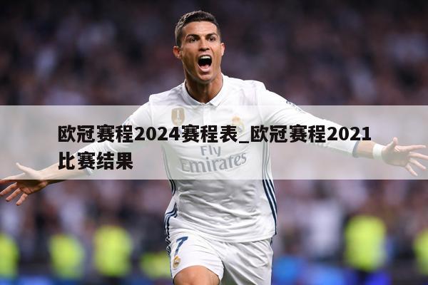 欧冠赛程2024赛程表_欧冠赛程2021比赛结果